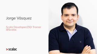 Jorge Vásquez
Scala Developer/ZIO Trainer
@Scalac
 
