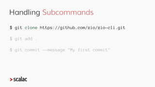 Handling Subcommands
$ git clone https://github.com/zio/zio-cli.git
$ git add .
$ git commit –-message "My first commit"
 