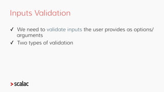 Inputs Validation
✓ We need to validate inputs the user provides as options/
arguments
✓ Two types of validation
✓Pure
✓Im...