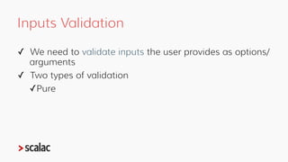 Pure Validation
We need to validate whether an option/argument is a:
 