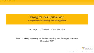 Paying for ideal (discretion):
Paying for ideal (discretion):
an experiment on working time arrangements
M. Smyk | J. Tyrowicz | L. van der Velde
Trier | IAAEU | Workshop on Performance Pay and Employee Outcomes
December 2022
 