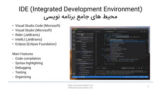IDE (Integrated Development Environment)
‫نویسی‬ ‫برنامه‬ ‫جامع‬ ‫های‬ ‫محیط‬
• Visual Studio Code (Microsoft)
• Visual Studio (Microsoft)
• Rider (JetBrains)
• IntelliJ (JetBrains)
• Eclipse (Eclipse Foundation)
Main Features
- Code compilation
- Syntax highlighting
- Debugging
- Testing
- Organizing
https://hosseinzahed.com
hello@hosseinzahed.com
9
 
