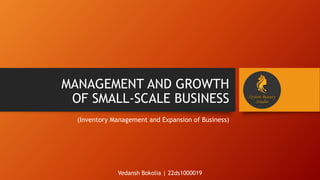 MANAGEMENT AND GROWTH
OF SMALL-SCALE BUSINESS
(Inventory Management and Expansion of Business)
Vedansh Bokolia | 22ds1000019
 