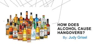 HOW DOES
ALCOHOL CAUSE
HANGOVERS?
By: Judy Grisel
 