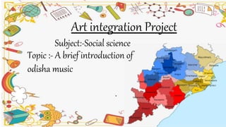Art integration Project
Subject:-Social science
Topic :- A brief introduction of
odisha music
 