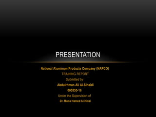 National Aluminum Products Company (NAPCO)
TRAINING REPORT
Submitted by
Abdulrhman Ali Al-Sinaidi
003853-16
Under the Supervision of
Dr. Muna Hamed Al-Hinai
PRESENTATION
 