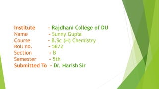 Institute – Rajdhani College of DU
Name – Sunny Gupta
Course – B.Sc (H) Chemistry
Roll no. – 5872
Section - B
Semester – 5th
Submitted To – Dr. Harish Sir
 