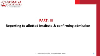 K. J. SOMAIYA POLYTECHNIC VIDVIHAR MUMBAI - 400 077 23
PART: III
Reporting to allotted Institute & confirming admission
 