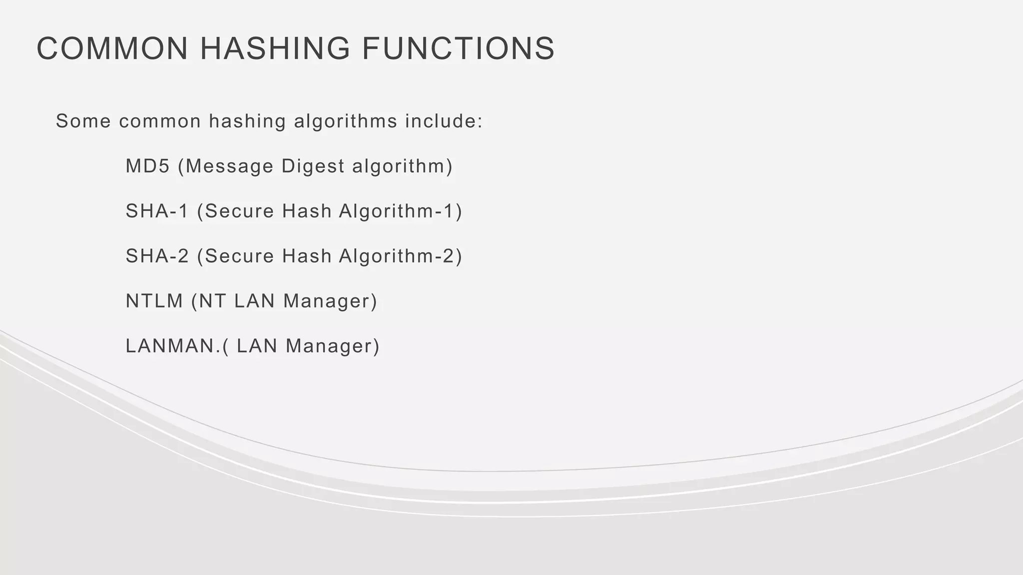 COMMON HASHING FUNCTIONS
Some common hashing algorithms include:
MD5 (Message Digest algorithm)
SHA-1 (Secure Hash Algorithm-1)
SHA-2 (Secure Hash Algorithm-2)
NTLM (NT LAN Manager)
LANMAN.( LAN Manager)
 