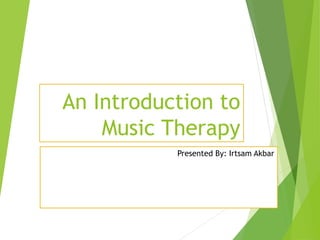 An Introduction to
Music Therapy
Presented By: Irtsam Akbar
 