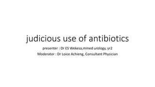 judicious use of antibiotics
presenter : Dr ES Wekesa,mmed urology, yr2
Moderator : Dr Loice Achieng, Consultant Physician
 