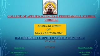 COLLEGE OF APPLIED SCIENCES & PROFESSIONAL STUDIES,
CHIKHLI.
SEMINAR TOPIC
ON
GI-FI TECHNOLOGY
BACHELOR OF COMPUTER APPLICATION (B.C.A)
GUIDED BY:-
DR.ASHOKSHINH V.
SOLANKI
PRESENTED BY:-
MR.KAUSHIK L.
RATHOD
3RD YEAR
6TH SEM
 