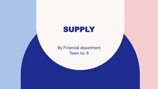 SUPPLY
By Financial department
Team no. 6
 