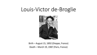 Louis-Victor de-Broglie
Birth – August 15, 1892 (Dieppe, France)
Death – March 19, 1987 (Paris, France)
 