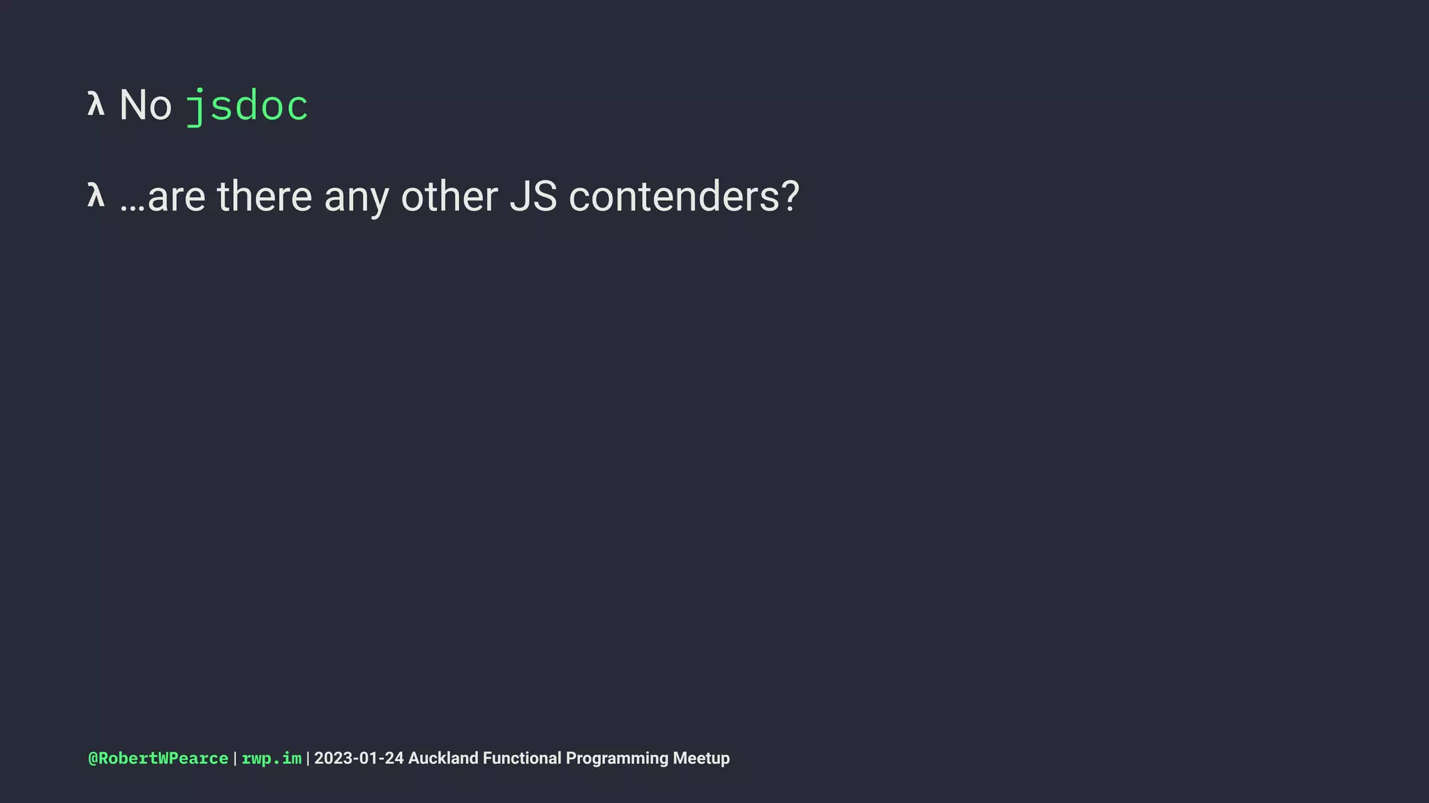 𝝺 No jsdoc
𝝺 …are there any other JS contenders?
@RobertWPearce | rwp.im | 2023-01-24 Auckland Functional Programming Meetup
 