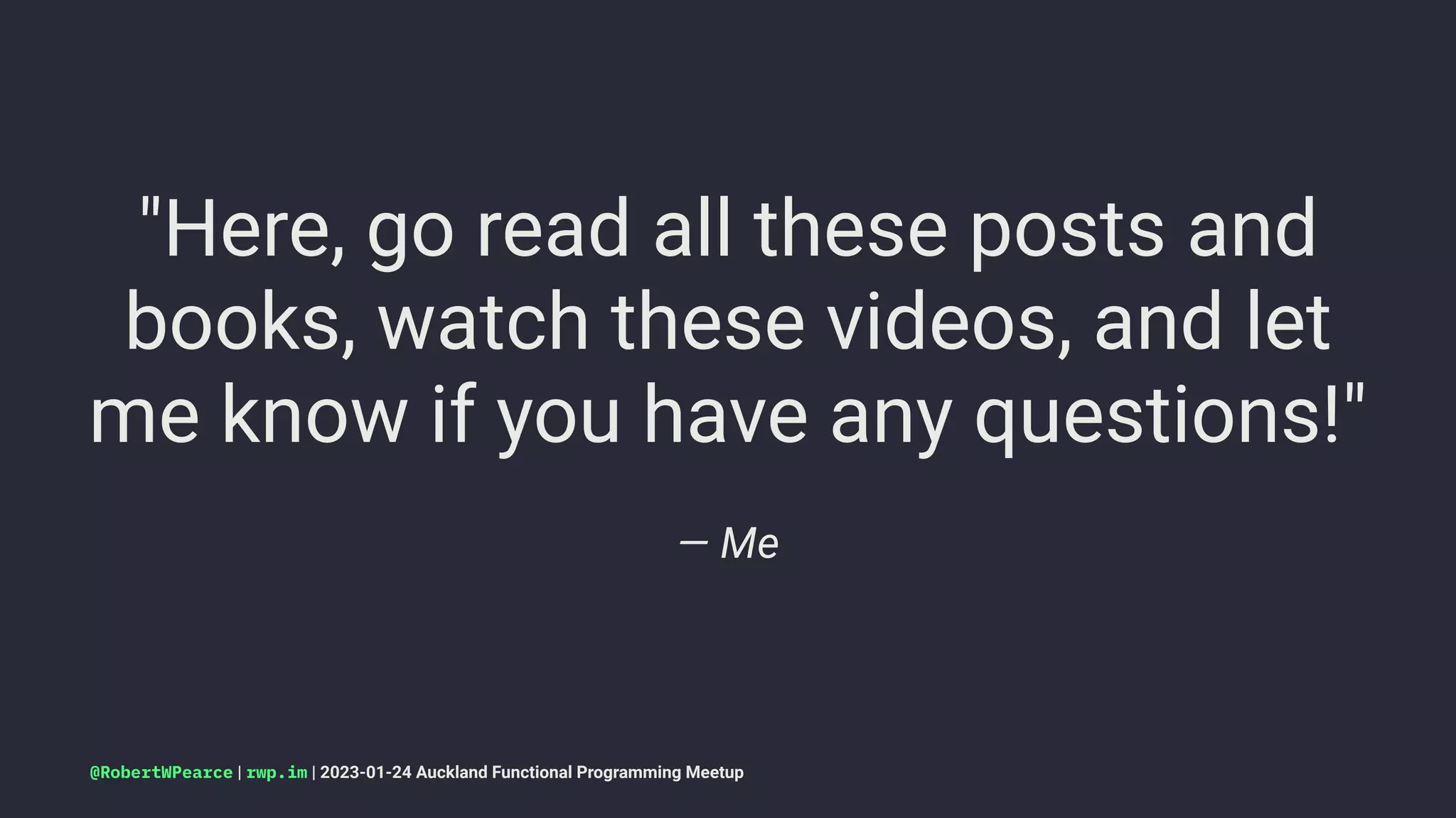 "Here, go read all these posts and
books, watch these videos, and let
me know if you have any questions!"
— Me
@RobertWPearce | rwp.im | 2023-01-24 Auckland Functional Programming Meetup
 