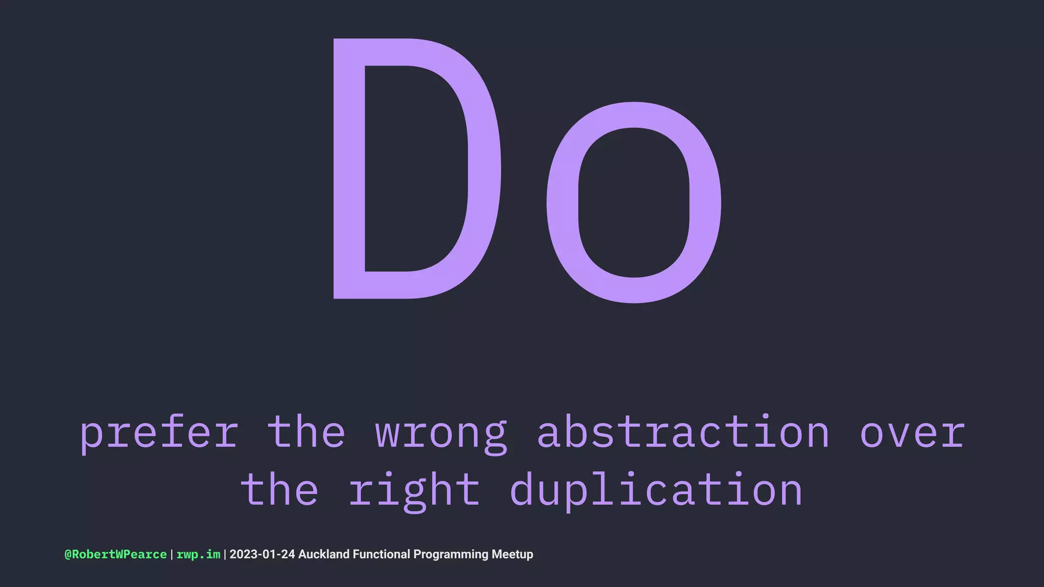 Do
prefer the wrong abstraction over
the right duplication
@RobertWPearce | rwp.im | 2023-01-24 Auckland Functional Programming Meetup
 