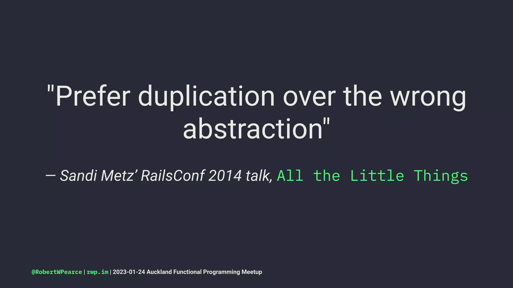 "Prefer duplication over the wrong
abstraction"
— Sandi Metz’ RailsConf 2014 talk, All the Little Things
@RobertWPearce | rwp.im | 2023-01-24 Auckland Functional Programming Meetup
 