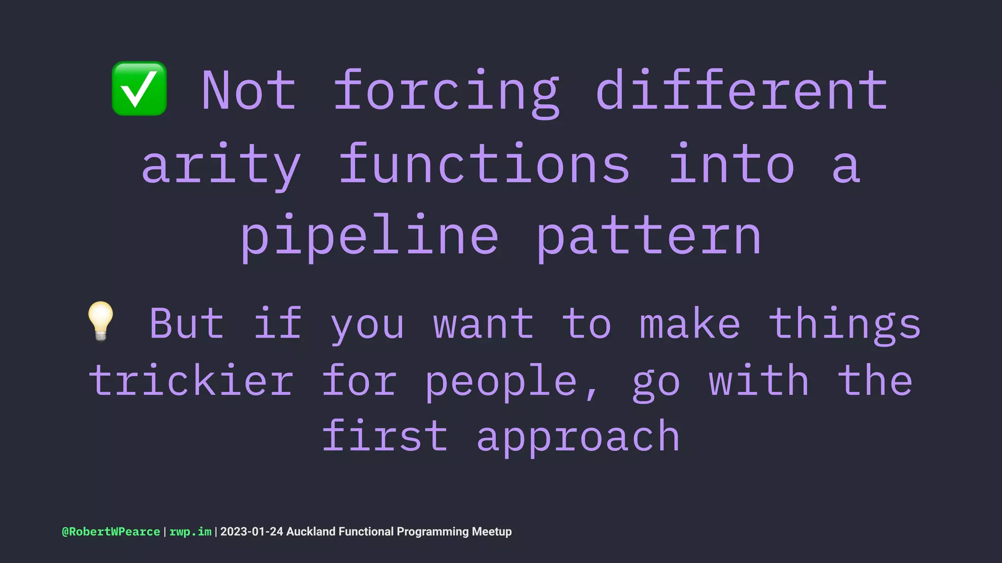 ✅
Not forcing different
arity functions into a
pipeline pattern
!
But if you want to make things
trickier for people, go with the
first approach
@RobertWPearce | rwp.im | 2023-01-24 Auckland Functional Programming Meetup
 