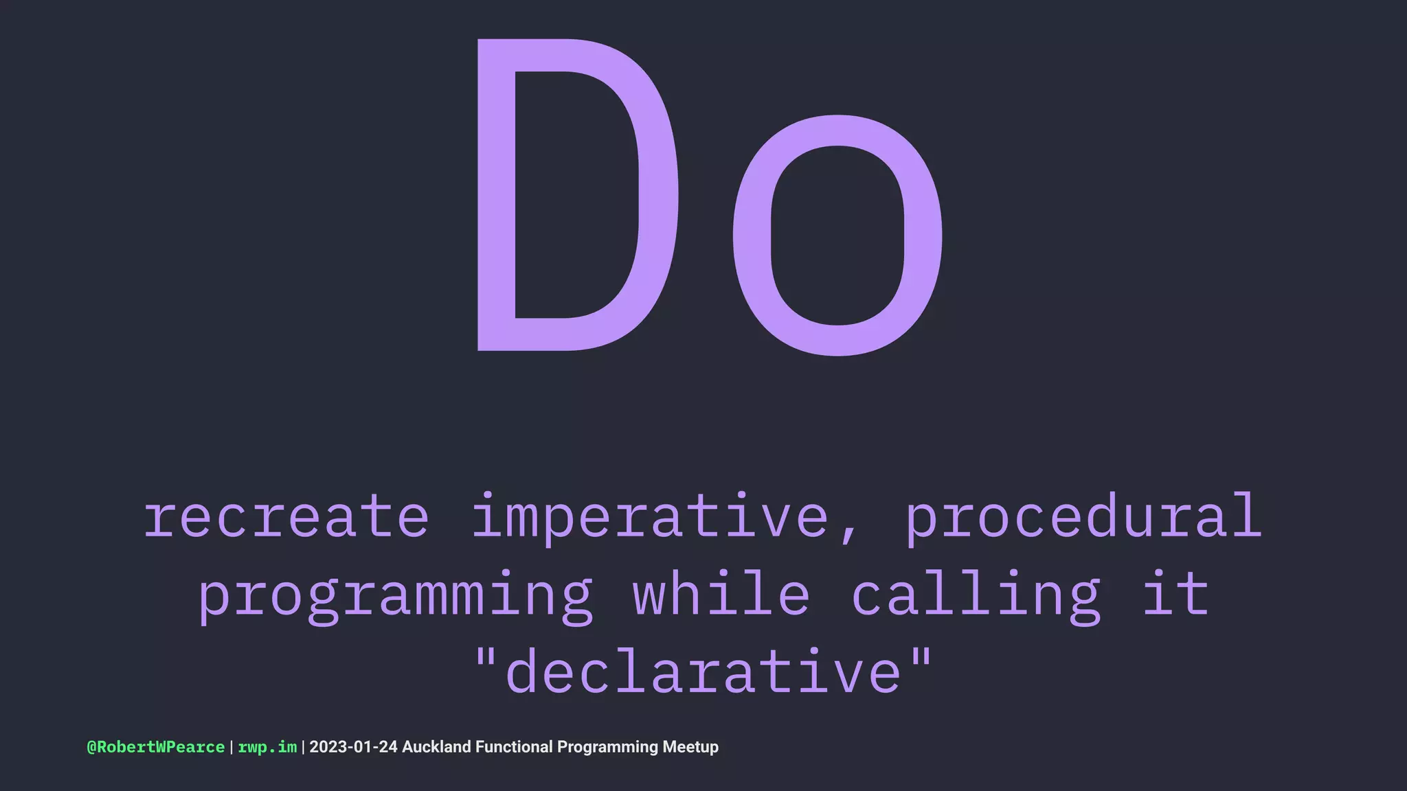 Do
recreate imperative, procedural
programming while calling it
"declarative"
@RobertWPearce | rwp.im | 2023-01-24 Auckland Functional Programming Meetup
 