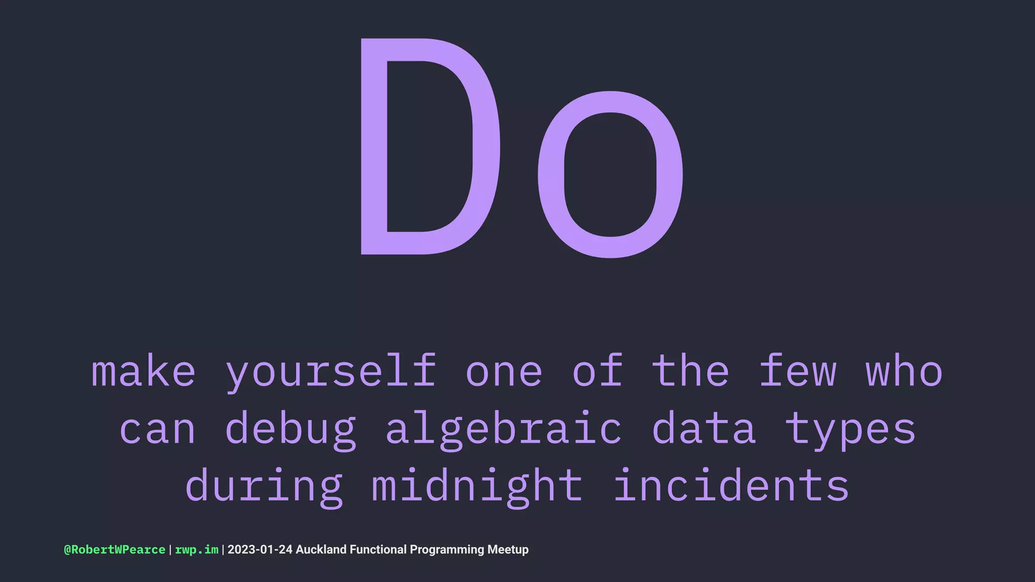 Do
make yourself one of the few who
can debug algebraic data types
during midnight incidents
@RobertWPearce | rwp.im | 2023-01-24 Auckland Functional Programming Meetup
 
