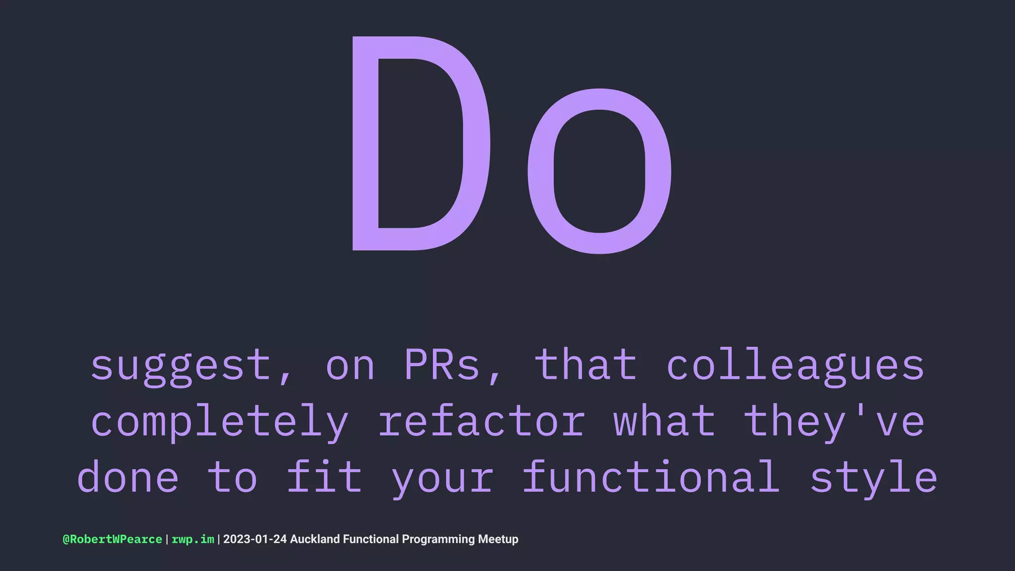 Do
suggest, on PRs, that colleagues
completely refactor what they've
done to fit your functional style
@RobertWPearce | rwp.im | 2023-01-24 Auckland Functional Programming Meetup
 