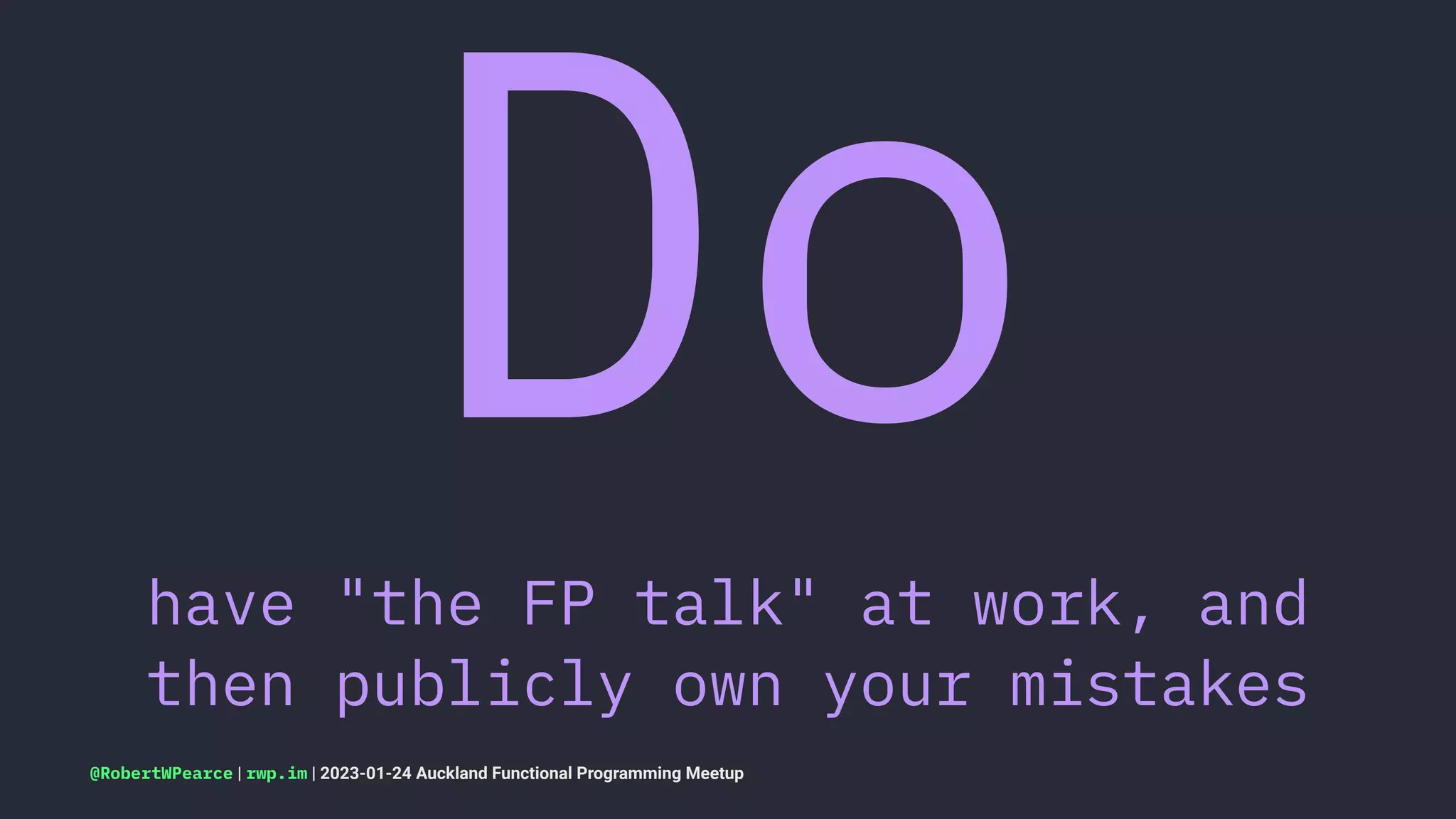 Do
have "the FP talk" at work, and
then publicly own your mistakes
@RobertWPearce | rwp.im | 2023-01-24 Auckland Functional Programming Meetup
 