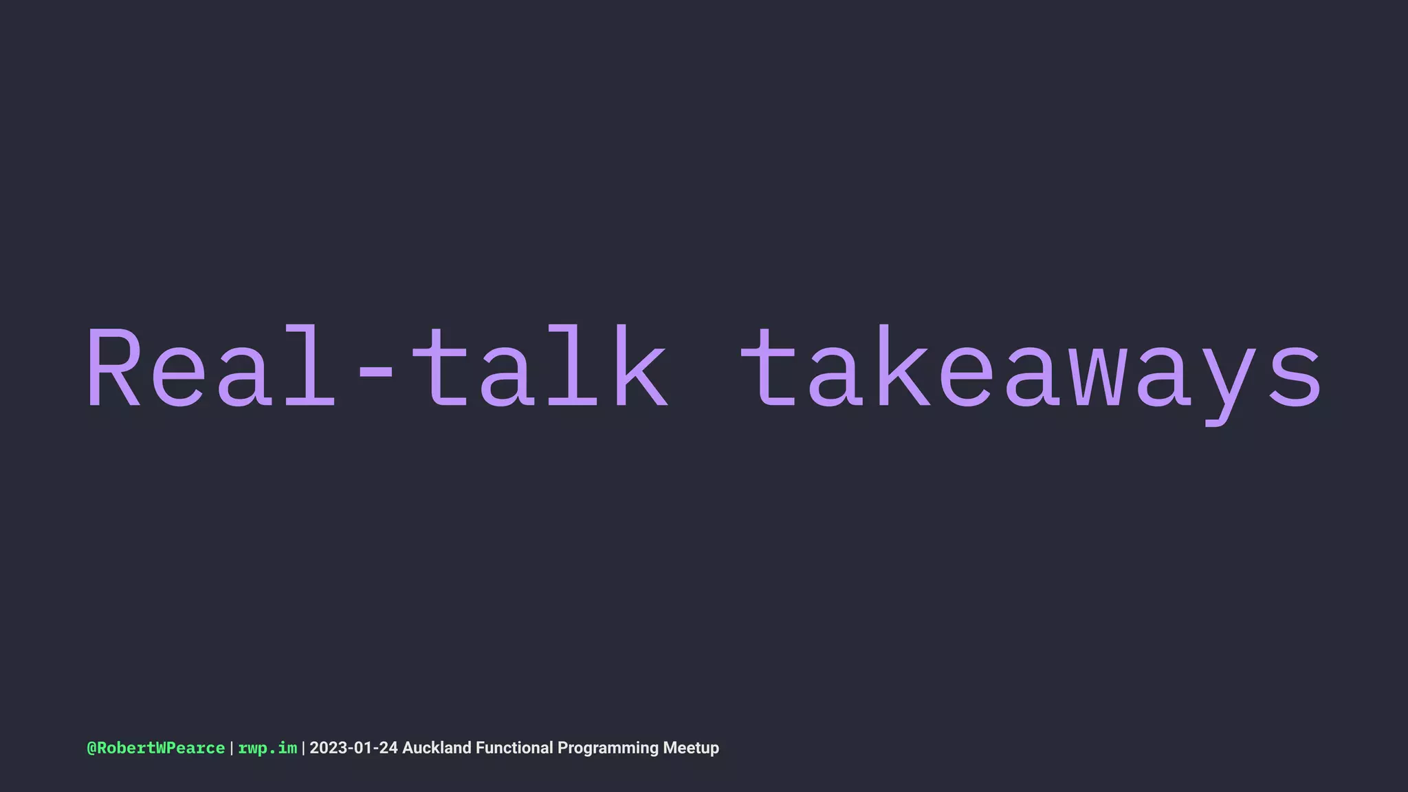 Real-talk takeaways
@RobertWPearce | rwp.im | 2023-01-24 Auckland Functional Programming Meetup
 