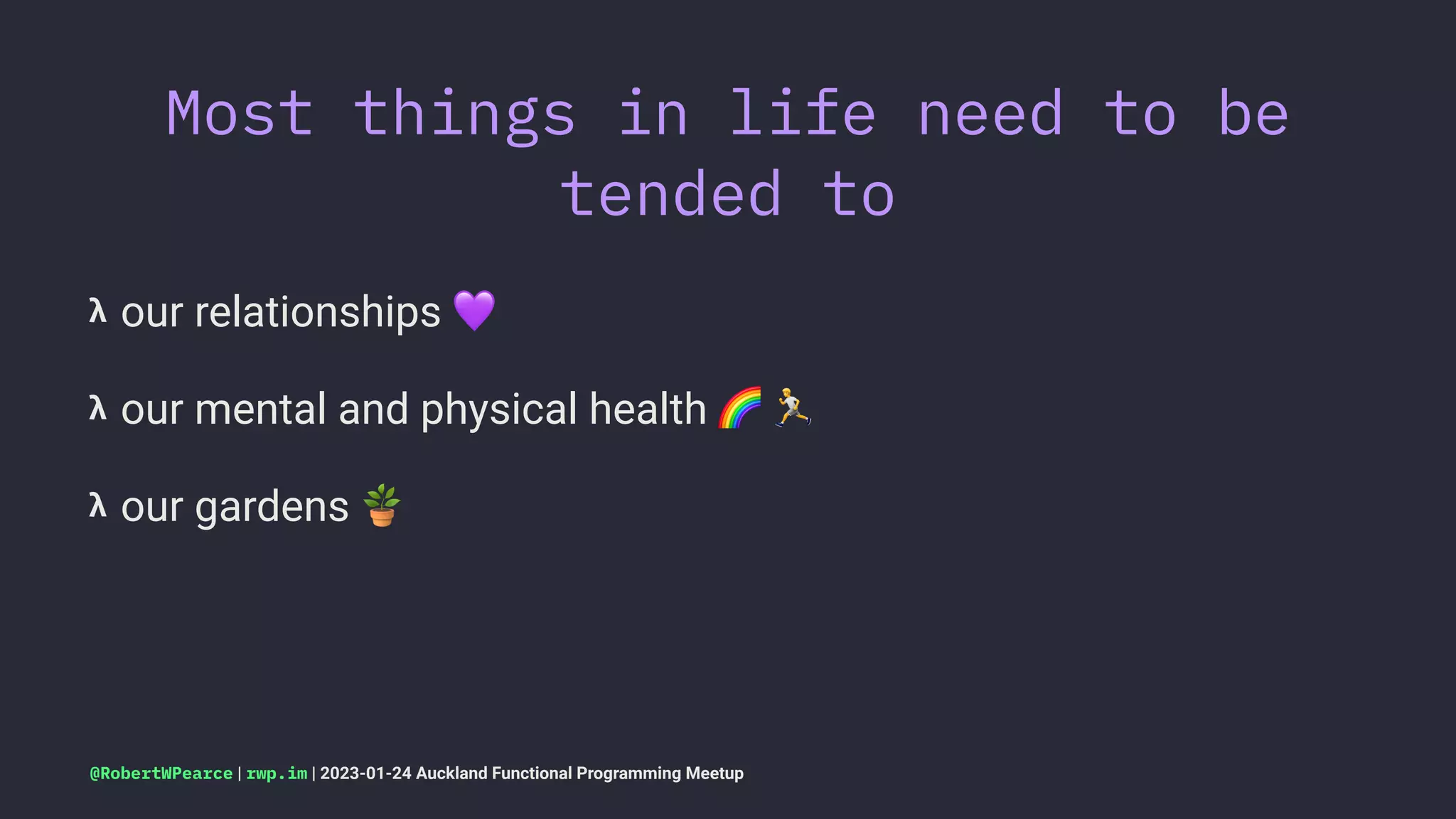 Most things in life need to be
tended to
𝝺 our relationships
!
𝝺 our mental and physical health
"
𝝺 our gardens
$
@RobertWPearce | rwp.im | 2023-01-24 Auckland Functional Programming Meetup
 