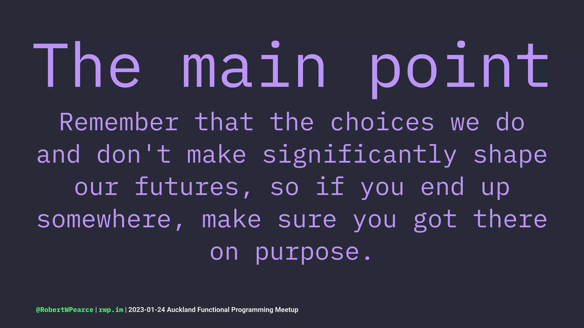 The main point
Remember that the choices we do
and don't make significantly shape
our futures, so if you end up
somewhere, make sure you got there
on purpose.
@RobertWPearce | rwp.im | 2023-01-24 Auckland Functional Programming Meetup
 