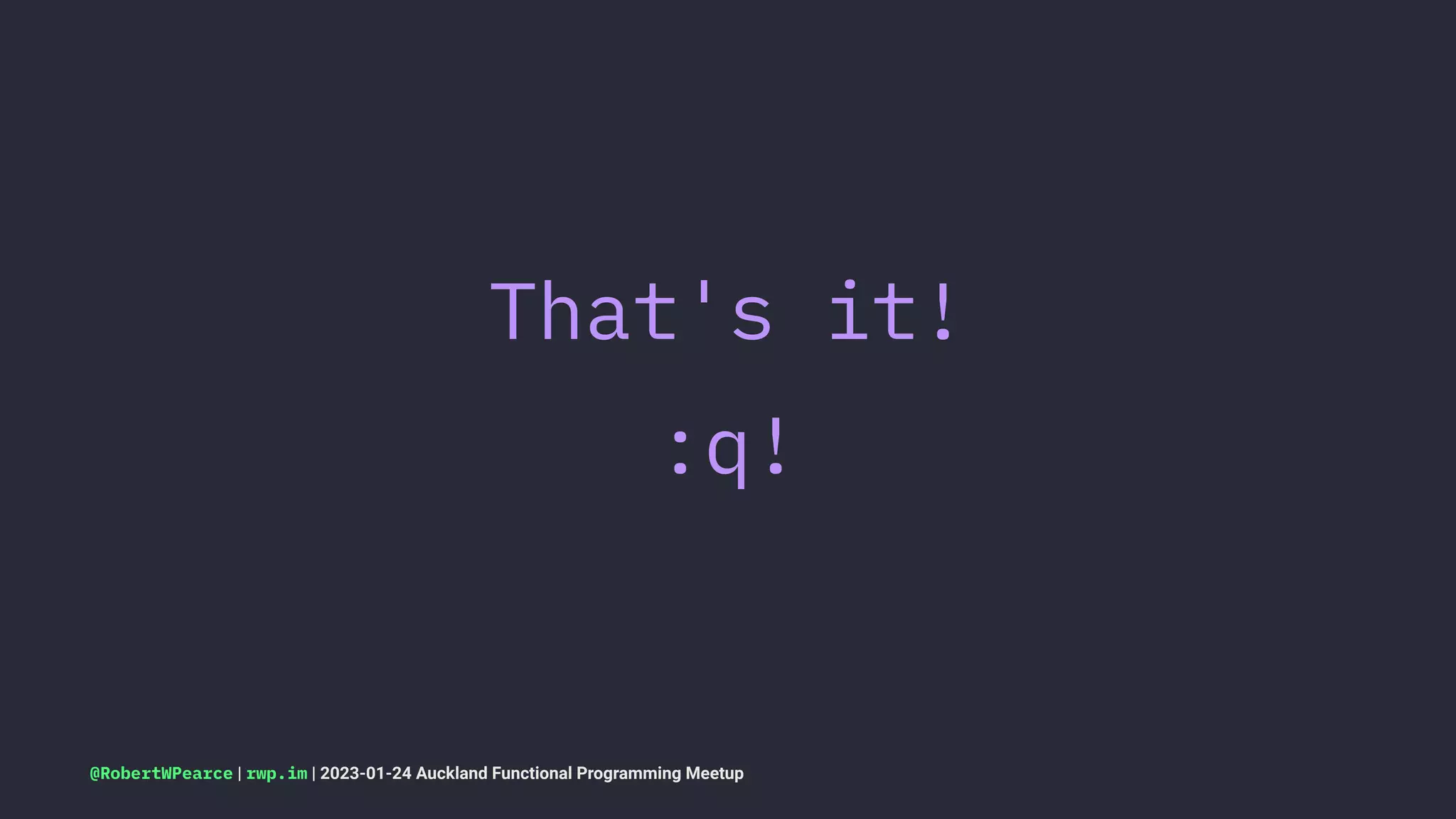 That's it!
:q!
@RobertWPearce | rwp.im | 2023-01-24 Auckland Functional Programming Meetup
 