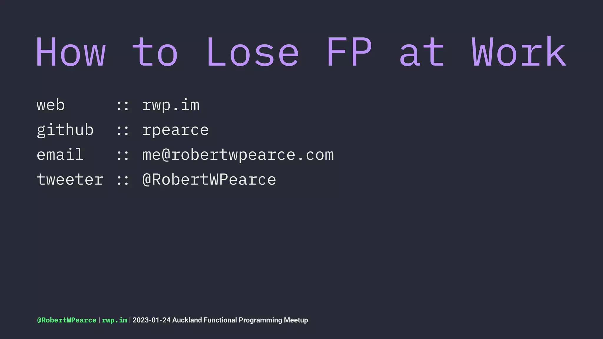 How to Lose FP at Work
web !" rwp.im
github !" rpearce
email !" me@robertwpearce.com
tweeter !" @RobertWPearce
@RobertWPearce | rwp.im | 2023-01-24 Auckland Functional Programming Meetup
 