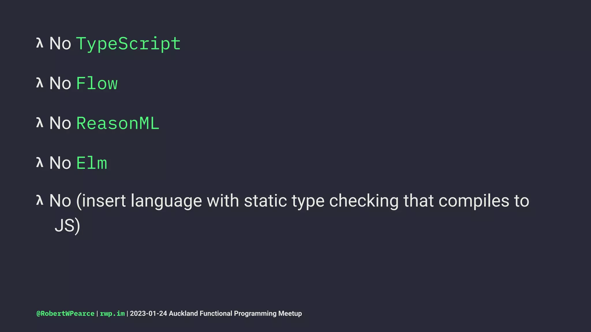 𝝺 No TypeScript
𝝺 No Flow
𝝺 No ReasonML
𝝺 No Elm
𝝺 No (insert language with static type checking that compiles to
JS)
@RobertWPearce | rwp.im | 2023-01-24 Auckland Functional Programming Meetup
 
