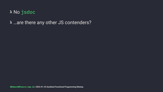 𝝺 No jsdoc
𝝺 …are there any other JS contenders?
@RobertWPearce | rwp.im | 2023-01-24 Auckland Functional Programming Meetup
 
