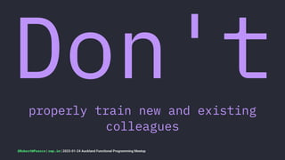 Don't
properly train new and existing
colleagues
@RobertWPearce | rwp.im | 2023-01-24 Auckland Functional Programming Meetup
 