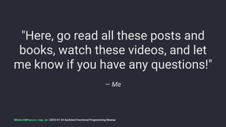 "Here, go read all these posts and
books, watch these videos, and let
me know if you have any questions!"
— Me
@RobertWPearce | rwp.im | 2023-01-24 Auckland Functional Programming Meetup
 
