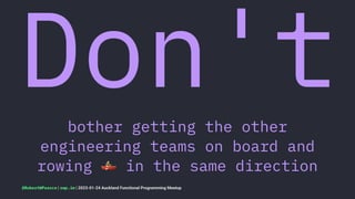 Don't
bother getting the other
engineering teams on board and
rowing
!
in the same direction
@RobertWPearce | rwp.im | 2023-01-24 Auckland Functional Programming Meetup
 