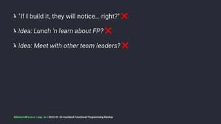 𝝺 "If I build it, they will notice… right?"
𝝺 Idea: Lunch 'n learn about FP?
❌
𝝺 Idea: Meet with other team leaders?
@RobertWPearce | rwp.im | 2023-01-24 Auckland Functional Programming Meetup
 