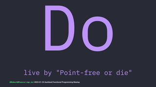 Do
live by "Point-free or die"
@RobertWPearce | rwp.im | 2023-01-24 Auckland Functional Programming Meetup
 