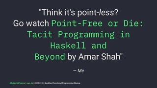 "Think it's point-less?
Go watch Point-Free or Die:
Tacit Programming in
Haskell and
Beyond by Amar Shah"
— Me
@RobertWPearce | rwp.im | 2023-01-24 Auckland Functional Programming Meetup
 