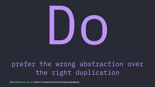 Do
prefer the wrong abstraction over
the right duplication
@RobertWPearce | rwp.im | 2023-01-24 Auckland Functional Programming Meetup
 