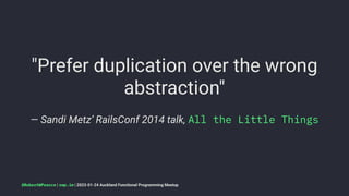"Prefer duplication over the wrong
abstraction"
— Sandi Metz’ RailsConf 2014 talk, All the Little Things
@RobertWPearce | rwp.im | 2023-01-24 Auckland Functional Programming Meetup
 