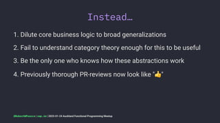 Instead…
1. Dilute core business logic to broad generalizations
2. Fail to understand category theory enough for this to be useful
3. Be the only one who knows how these abstractions work
4. Previously thorough PR-reviews now look like " "
@RobertWPearce | rwp.im | 2023-01-24 Auckland Functional Programming Meetup
 