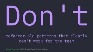 Don't
refactor old patterns that clearly
don't work for the team
@RobertWPearce | rwp.im | 2023-01-24 Auckland Functional Programming Meetup
 