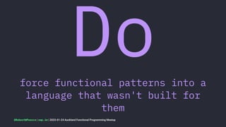Do
force functional patterns into a
language that wasn't built for
them
@RobertWPearce | rwp.im | 2023-01-24 Auckland Functional Programming Meetup
 