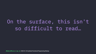 On the surface, this isn't
so difficult to read…
@RobertWPearce | rwp.im | 2023-01-24 Auckland Functional Programming Meetup
 