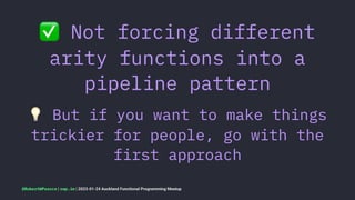 ✅
Not forcing different
arity functions into a
pipeline pattern
!
But if you want to make things
trickier for people, go with the
first approach
@RobertWPearce | rwp.im | 2023-01-24 Auckland Functional Programming Meetup
 