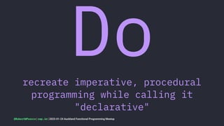 Do
recreate imperative, procedural
programming while calling it
"declarative"
@RobertWPearce | rwp.im | 2023-01-24 Auckland Functional Programming Meetup
 