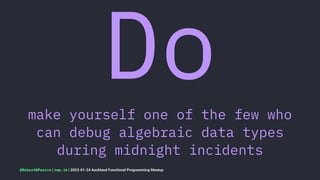 Do
make yourself one of the few who
can debug algebraic data types
during midnight incidents
@RobertWPearce | rwp.im | 2023-01-24 Auckland Functional Programming Meetup
 