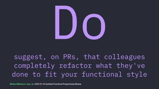 Do
suggest, on PRs, that colleagues
completely refactor what they've
done to fit your functional style
@RobertWPearce | rwp.im | 2023-01-24 Auckland Functional Programming Meetup
 